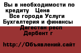 Вы в необходимости по кредиту › Цена ­ 90 000 - Все города Услуги » Бухгалтерия и финансы   . Дагестан респ.,Дербент г.